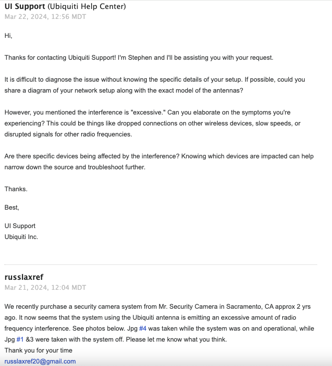 Thanks for contacting Ubiquiti Support! I'm Stephen and I'll be assisting you with your request. It is difficult to diagnose the issue without knowing the specific details of your setup. If possible, could you share a diagram of your network setup along with the exact model of the antennas? However, you mentioned the interference is "excessive." Can you elaborate on the symptoms you're experiencing? This could be things like dropped connections on other wireless devices, slow speeds, or disrupted signals for other radio frequencies. Are there specific devices being affected by the interference? Knowing which devices are impacted can help narrow down the source and troubleshoot further.